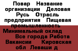 Повар › Название организации ­ Деловая Русь › Отрасль предприятия ­ Пищевая промышленность › Минимальный оклад ­ 15 000 - Все города Работа » Вакансии   . Кировская обл.,Леваши д.